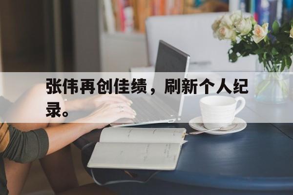 manbetx万博官网体育-张伟再创佳绩，刷新个人纪录。