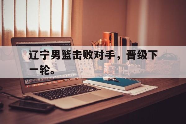 manbetx万博官网体育-辽宁男篮击败对手，晋级下一轮。
