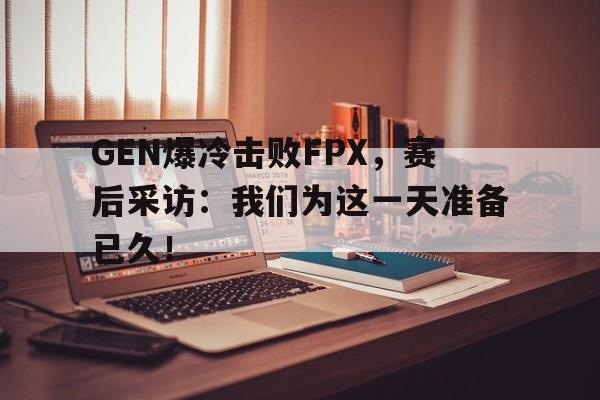 manbetx万博官网体育-GEN爆冷击败FPX，赛后采访：我们为这一天准备已久！