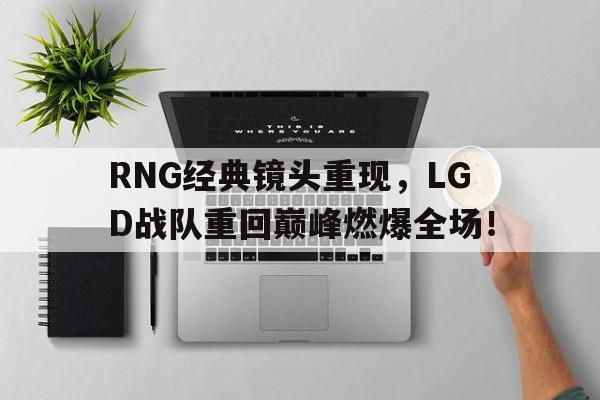 manbetx万博官网体育-RNG经典镜头重现，LGD战队重回巅峰燃爆全场！