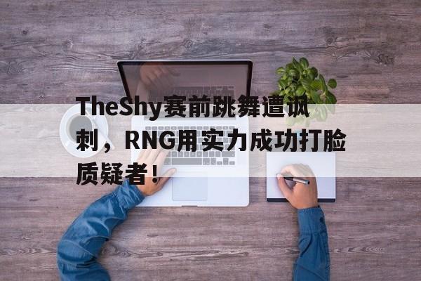 manbetx万博官网-TheShy赛前跳舞遭讽刺，RNG用实力成功打脸质疑者！