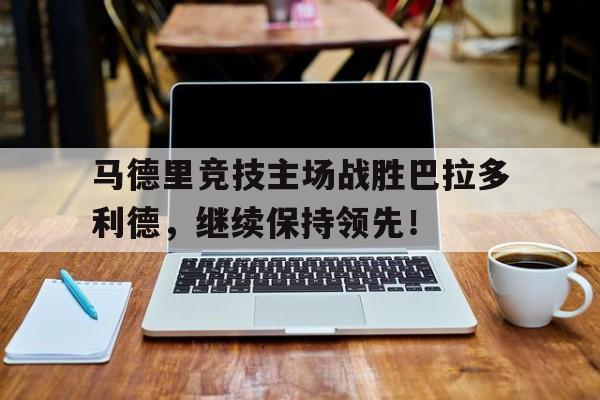 马德里竞技主场战胜巴拉多利德，继续保持领先！