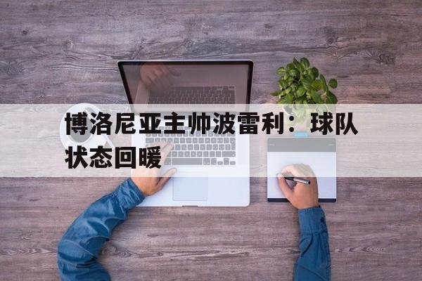 manbetx万博官网-博洛尼亚主帅波雷利：球队状态回暖