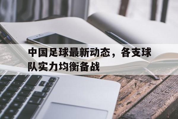 中国足球最新动态，各支球队实力均衡备战