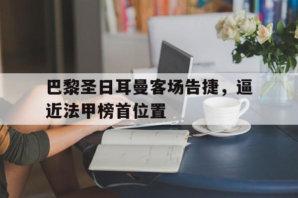 巴黎圣日耳曼客场告捷，逼近法甲榜首位置